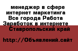 менеджер в сфере интернет-маркетинга - Все города Работа » Заработок в интернете   . Ставропольский край